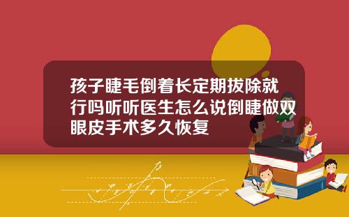 孩子睫毛倒着长定期拔除就行吗听听医生怎么说倒睫做双眼皮手术多久恢复
