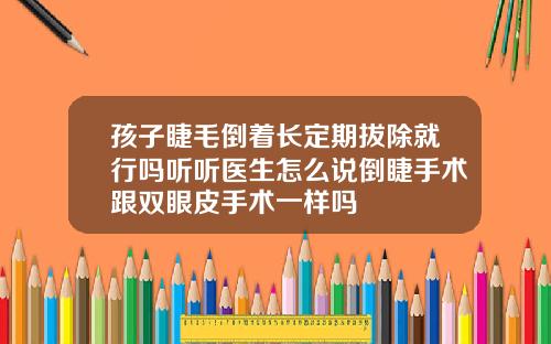孩子睫毛倒着长定期拔除就行吗听听医生怎么说倒睫手术跟双眼皮手术一样吗