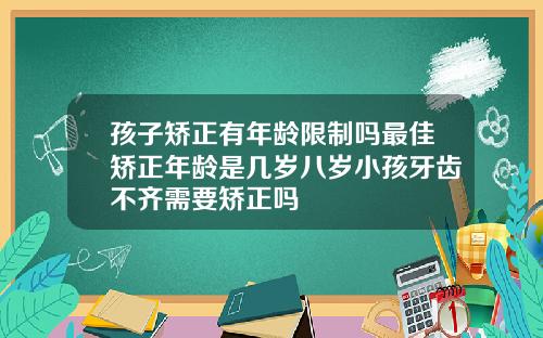 孩子矫正有年龄限制吗最佳矫正年龄是几岁八岁小孩牙齿不齐需要矫正吗