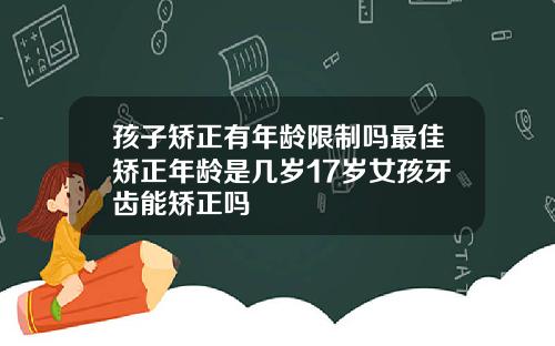 孩子矫正有年龄限制吗最佳矫正年龄是几岁17岁女孩牙齿能矫正吗