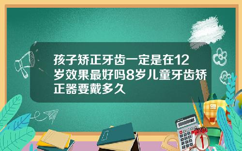 孩子矫正牙齿一定是在12岁效果最好吗8岁儿童牙齿矫正器要戴多久