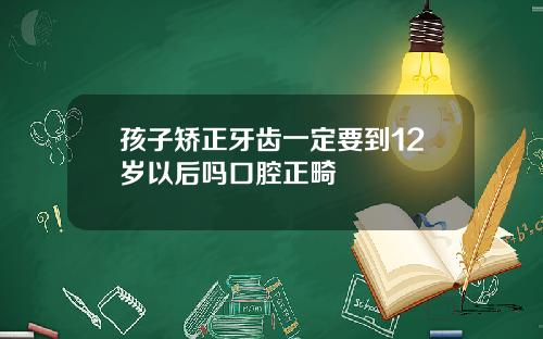 孩子矫正牙齿一定要到12岁以后吗口腔正畸