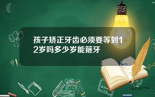 孩子矫正牙齿必须要等到12岁吗多少岁能箍牙