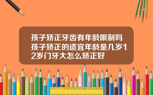 孩子矫正牙齿有年龄限制吗孩子矫正的适宜年龄是几岁12岁门牙大怎么矫正好