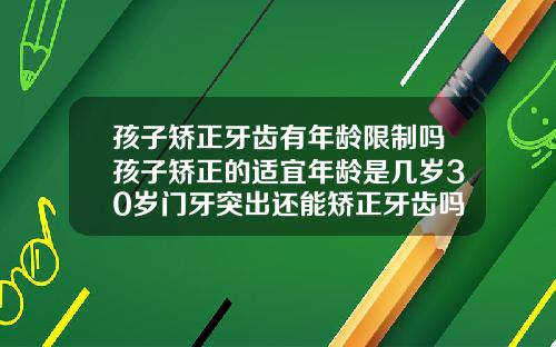 孩子矫正牙齿有年龄限制吗孩子矫正的适宜年龄是几岁30岁门牙突出还能矫正牙齿吗图片