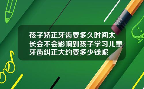 孩子矫正牙齿要多久时间太长会不会影响到孩子学习儿童牙齿纠正大约要多少钱呢