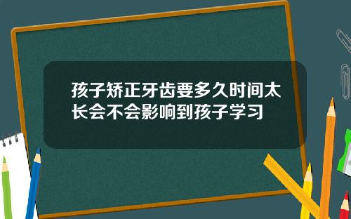 孩子矫正牙齿要多久时间太长会不会影响到孩子学习