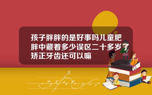 孩子胖胖的是好事吗儿童肥胖中藏着多少误区二十多岁了矫正牙齿还可以嘛