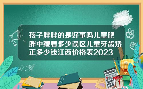 孩子胖胖的是好事吗儿童肥胖中藏着多少误区儿童牙齿矫正多少钱江西价格表2023