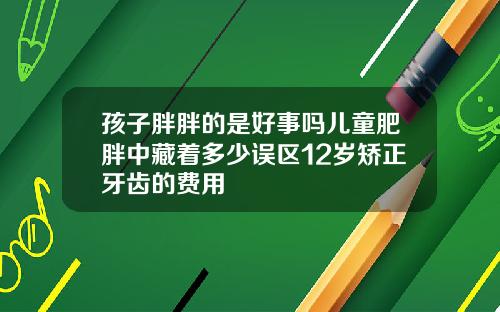 孩子胖胖的是好事吗儿童肥胖中藏着多少误区12岁矫正牙齿的费用