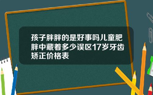 孩子胖胖的是好事吗儿童肥胖中藏着多少误区17岁牙齿矫正价格表