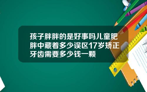 孩子胖胖的是好事吗儿童肥胖中藏着多少误区17岁矫正牙齿需要多少钱一颗
