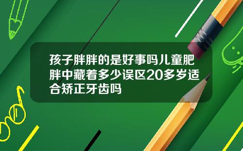 孩子胖胖的是好事吗儿童肥胖中藏着多少误区20多岁适合矫正牙齿吗