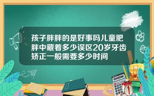 孩子胖胖的是好事吗儿童肥胖中藏着多少误区20岁牙齿矫正一般需要多少时间