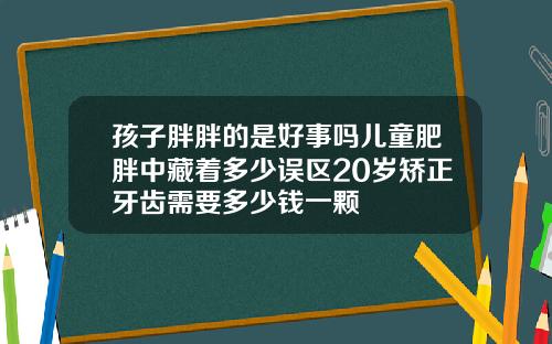 孩子胖胖的是好事吗儿童肥胖中藏着多少误区20岁矫正牙齿需要多少钱一颗