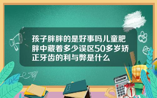 孩子胖胖的是好事吗儿童肥胖中藏着多少误区50多岁矫正牙齿的利与弊是什么