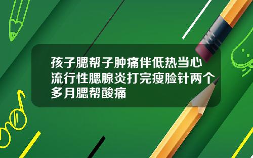 孩子腮帮子肿痛伴低热当心流行性腮腺炎打完瘦脸针两个多月腮帮酸痛