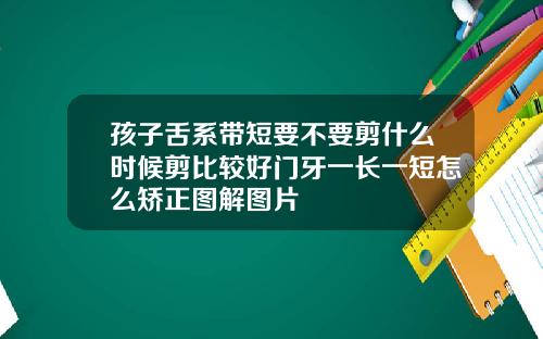 孩子舌系带短要不要剪什么时候剪比较好门牙一长一短怎么矫正图解图片