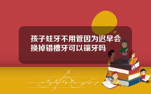 孩子蛀牙不用管因为迟早会换掉错槽牙可以镶牙吗