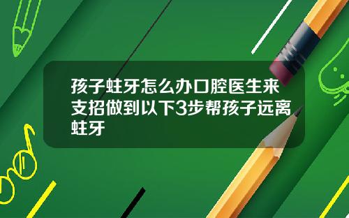 孩子蛀牙怎么办口腔医生来支招做到以下3步帮孩子远离蛀牙