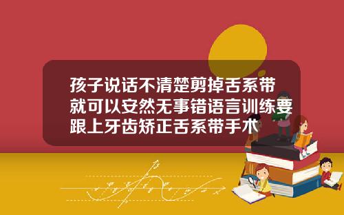 孩子说话不清楚剪掉舌系带就可以安然无事错语言训练要跟上牙齿矫正舌系带手术