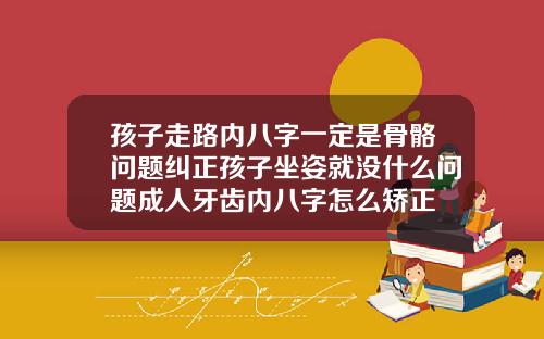 孩子走路内八字一定是骨骼问题纠正孩子坐姿就没什么问题成人牙齿内八字怎么矫正