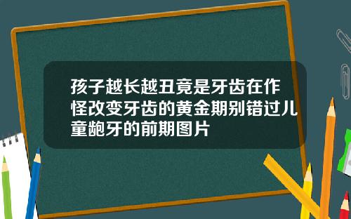 孩子越长越丑竟是牙齿在作怪改变牙齿的黄金期别错过儿童龅牙的前期图片