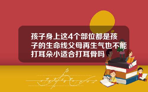 孩子身上这4个部位都是孩子的生命线父母再生气也不能打耳朵小适合打耳骨吗