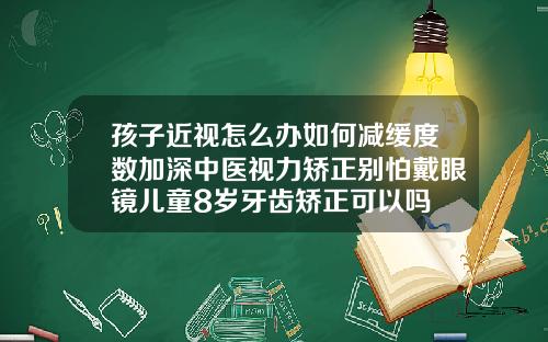 孩子近视怎么办如何减缓度数加深中医视力矫正别怕戴眼镜儿童8岁牙齿矫正可以吗