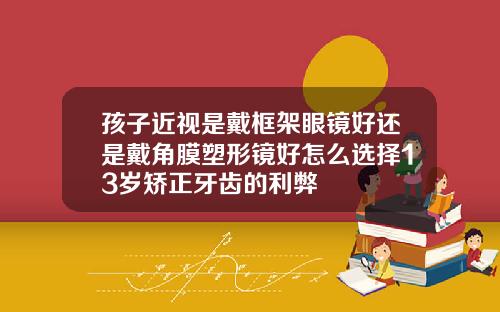 孩子近视是戴框架眼镜好还是戴角膜塑形镜好怎么选择13岁矫正牙齿的利弊