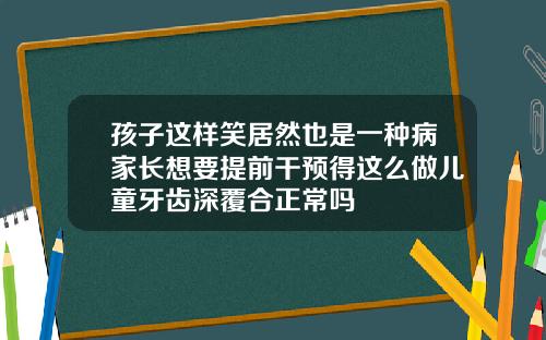 孩子这样笑居然也是一种病家长想要提前干预得这么做儿童牙齿深覆合正常吗