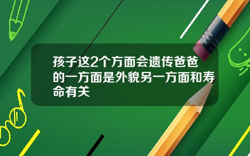 孩子这2个方面会遗传爸爸的一方面是外貌另一方面和寿命有关