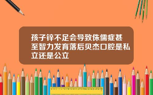 孩子锌不足会导致侏儒症甚至智力发育落后贝杰口腔是私立还是公立