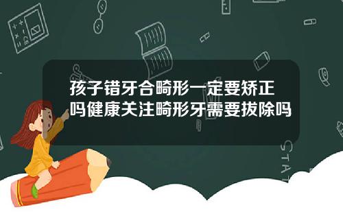 孩子错牙合畸形一定要矫正吗健康关注畸形牙需要拔除吗