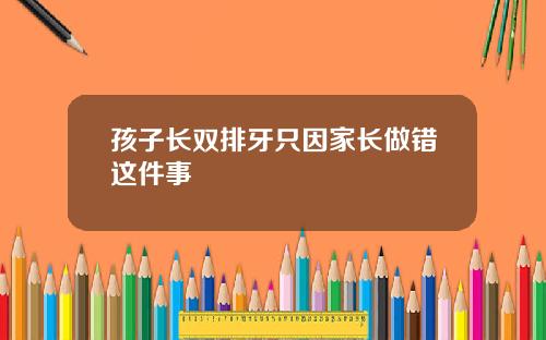孩子长双排牙只因家长做错这件事