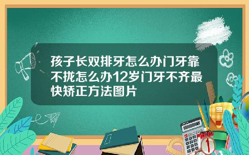 孩子长双排牙怎么办门牙靠不拢怎么办12岁门牙不齐最快矫正方法图片