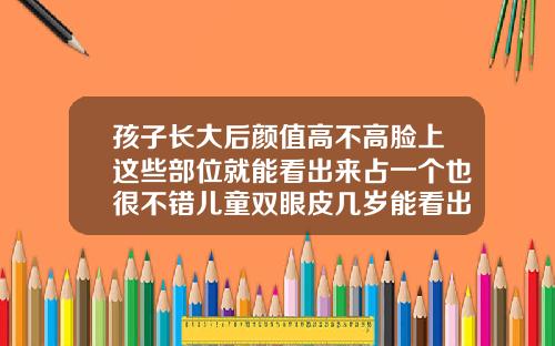孩子长大后颜值高不高脸上这些部位就能看出来占一个也很不错儿童双眼皮几岁能看出来百度