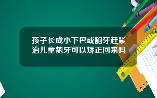 孩子长成小下巴或龅牙赶紧治儿童龅牙可以矫正回来吗