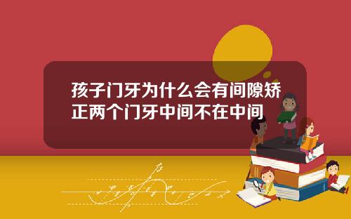 孩子门牙为什么会有间隙矫正两个门牙中间不在中间