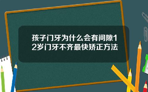 孩子门牙为什么会有间隙12岁门牙不齐最快矫正方法