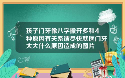 孩子门牙像八字撇开多和4种原因有关系请尽快就医门牙太大什么原因造成的图片