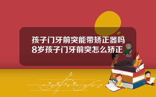 孩子门牙前突能带矫正器吗8岁孩子门牙前突怎么矫正