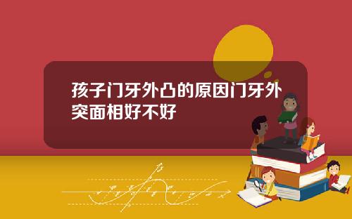 孩子门牙外凸的原因门牙外突面相好不好