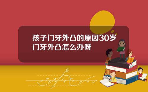 孩子门牙外凸的原因30岁门牙外凸怎么办呀