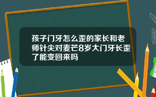 孩子门牙怎么歪的家长和老师针尖对麦芒8岁大门牙长歪了能变回来吗