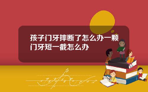孩子门牙摔断了怎么办一颗门牙短一截怎么办