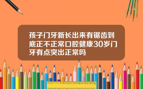 孩子门牙新长出来有锯齿到底正不正常口腔健康30岁门牙有点突出正常吗