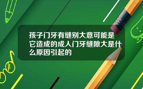孩子门牙有缝别大意可能是它造成的成人门牙缝隙大是什么原因引起的