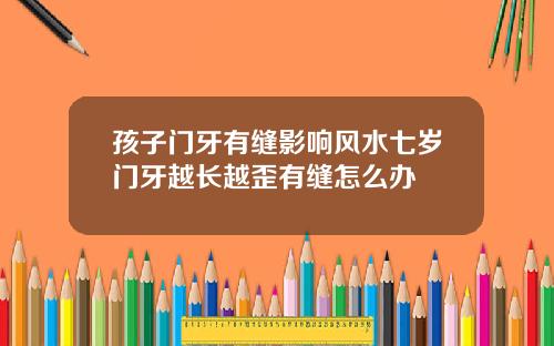 孩子门牙有缝影响风水七岁门牙越长越歪有缝怎么办