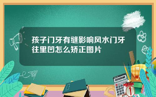 孩子门牙有缝影响风水门牙往里凹怎么矫正图片